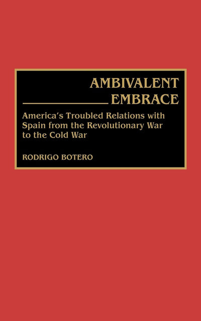 Ambivalent Embrace: America's Troubled Relations with Spain from the Revolutionary War to the Cold War (Contributions to the Study of World History)