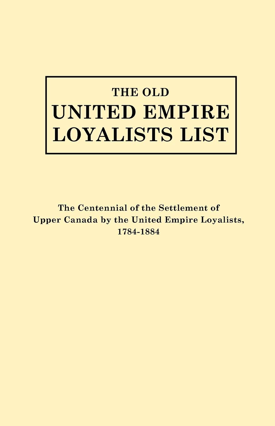 Old United Empire Loyalists List. Originally Published as the Centennial of the Settlement of Upper Canada by the United Empire Loyalists, 1784-18 (Re
