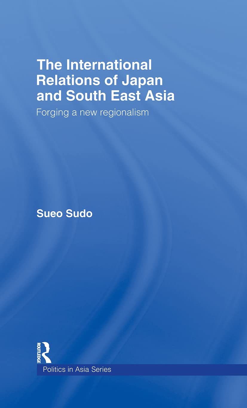 The International Relations of Japan and South East Asia: Forging a New Regionalism (Politics in Asia)