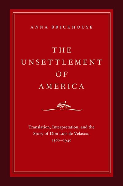The Unsettlement of America: Translation, Interpretation, and the Story of Don Luis de Velasco, 1560-1945 (Imagining the Americas)