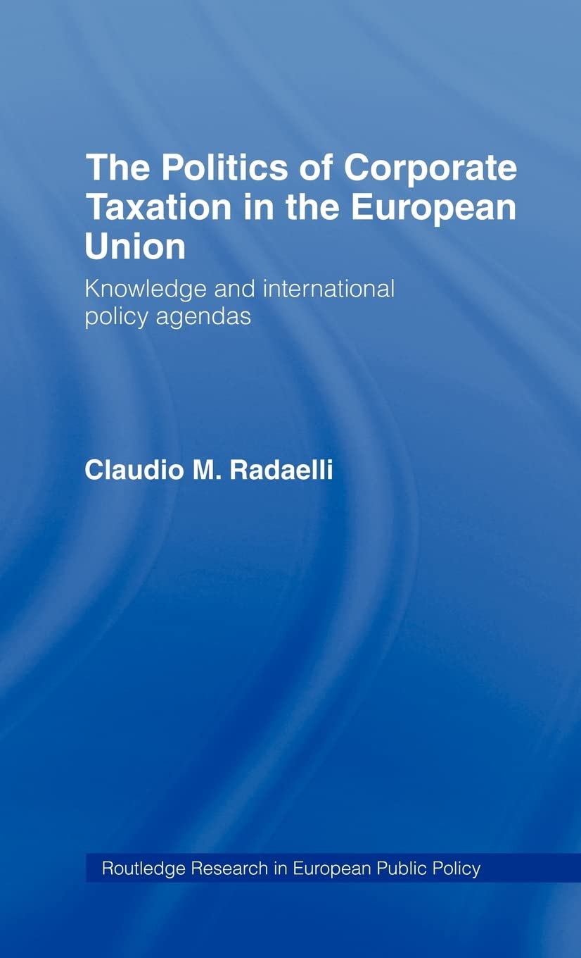 The Politics of Corporate Taxation in the European Union: Knowledge and International Policy Agendas (Routledge Research in European Public Policy)