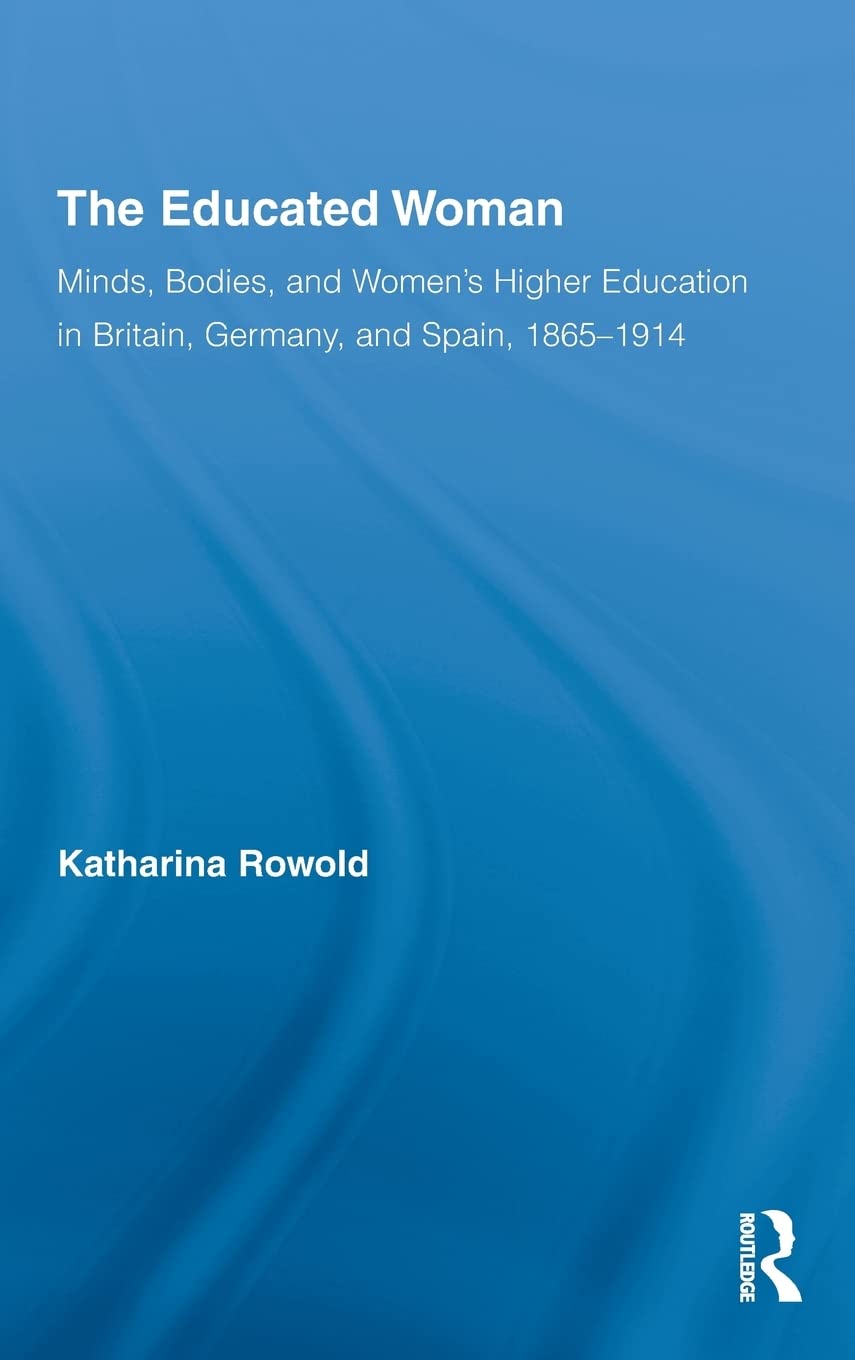 The Educated Woman: Minds, Bodies, and Women's Higher Education in Britain, Germany, and Spain, 1865-1914 (Routledge Research in Gender and History)