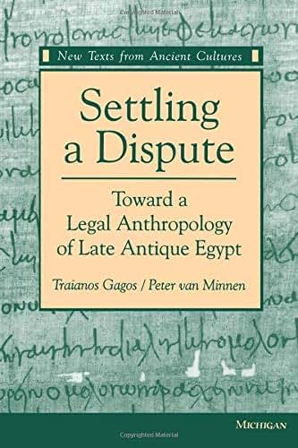 Settling a Dispute: Toward a Legal Anthropology of Late Antique Egypt (New Texts From Ancient Cultures)