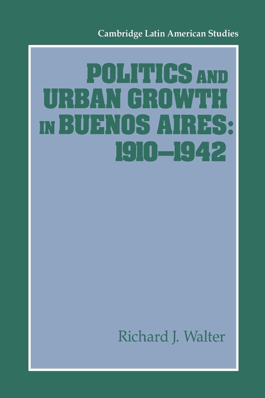 Politics and Urban Growth in Buenos Aires, 1910-1942 (Cambridge Latin American Studies, Series Number 74)