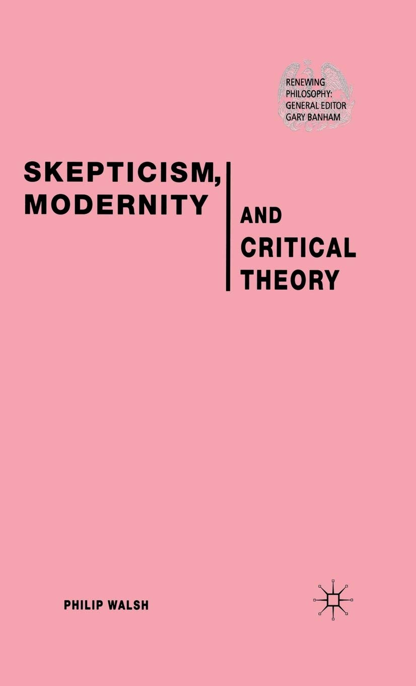 Skepticism, Modernity and Critical Theory: Critical Theory in Philosophical Context (Renewing Philosophy)