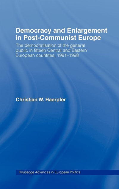 Democracy and Enlargement in Post-Communist Europe: The Democratisation of the General Public in 15 Central and Eastern European Countries, 1991-1998 (Routledge Advances in European Politics)