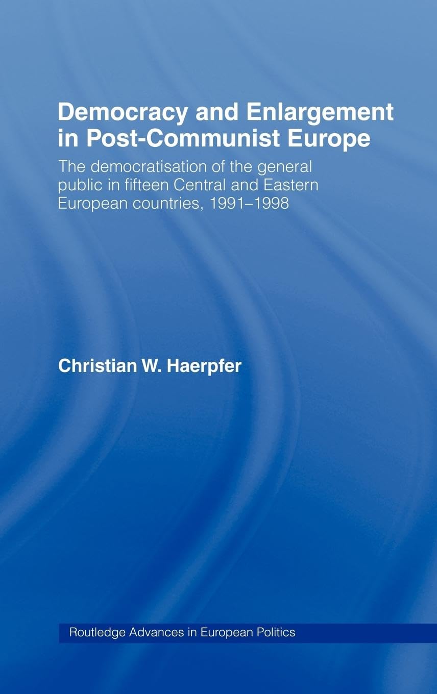 Democracy and Enlargement in Post-Communist Europe: The Democratisation of the General Public in 15 Central and Eastern European Countries, 1991-1998 (Routledge Advances in European Politics)
