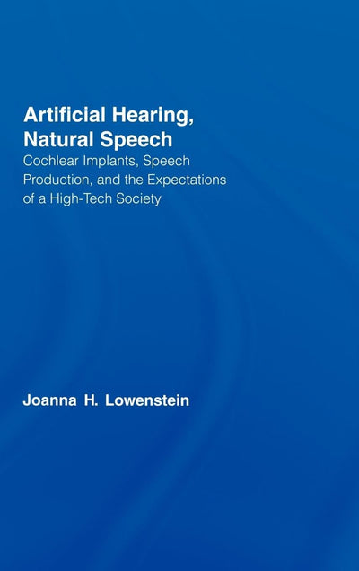 Artificial Hearing, Natural Speech: Cochlear Implants, Speech Production, and the Expectations of a High-Tech Society (Outstanding Dissertations in Linguistics)
