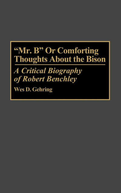 "Mr. B" or Comforting Thoughts About the Bison: A Critical Biography of Robert Benchley (Contributions to the Study of Popular Culture)