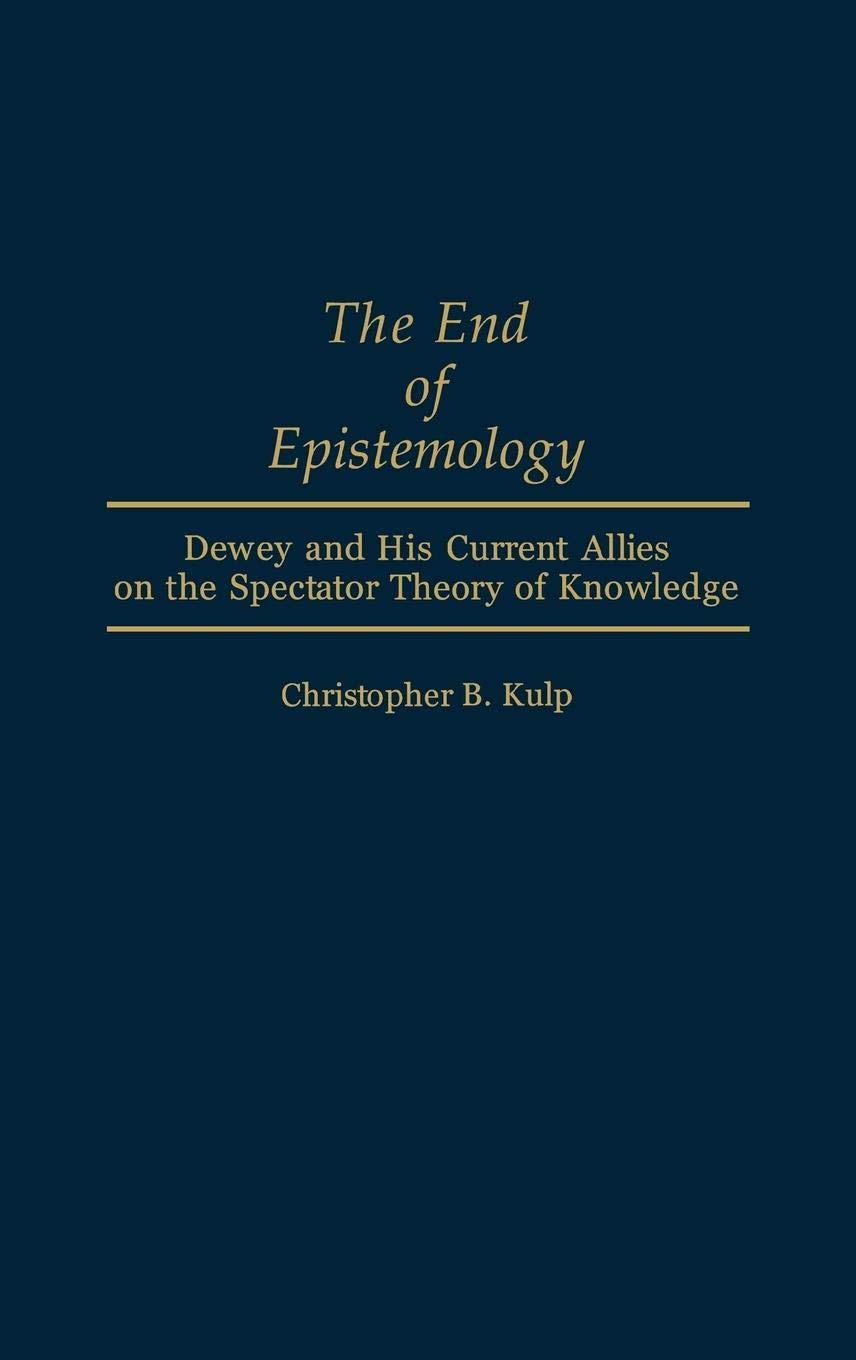 The End of Epistemology: Dewey and His Current Allies on the Spectator Theory of Knowledge (Contributions in Philosophy)