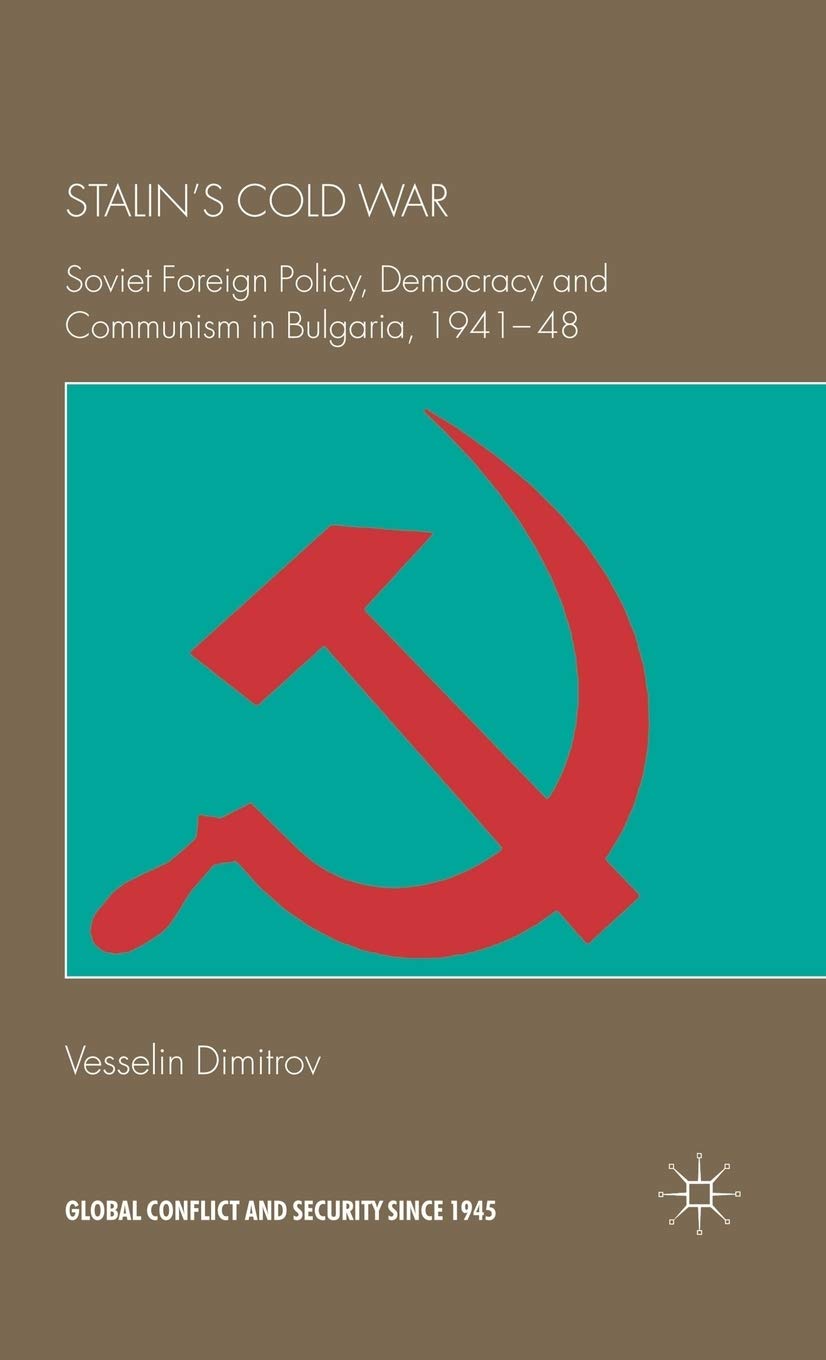 Stalin's Cold War: Soviet Foreign Policy, Democracy and Communism in Bulgaria, 1941-48 (Global Conflict and Security since 1945)