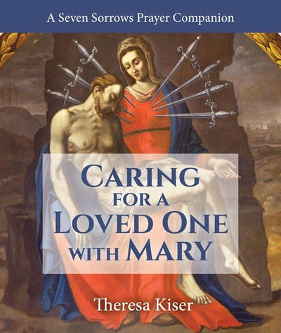 The Caring for a Loved One with Mary: A Seven Sorrows Prayer Companion