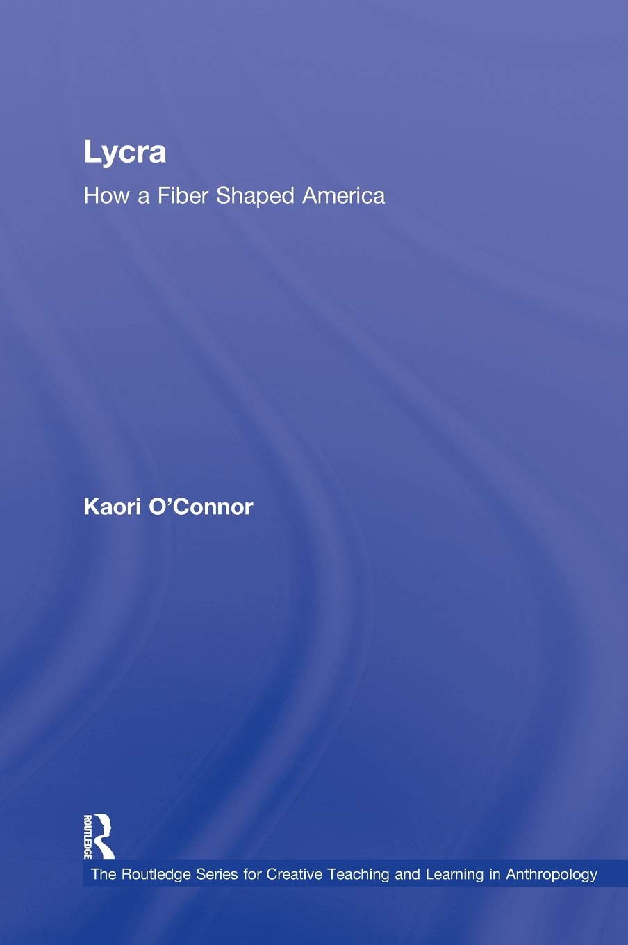 Lycra: How A Fiber Shaped America (Routledge Series for Creative Teaching and Learning in Anthropology)