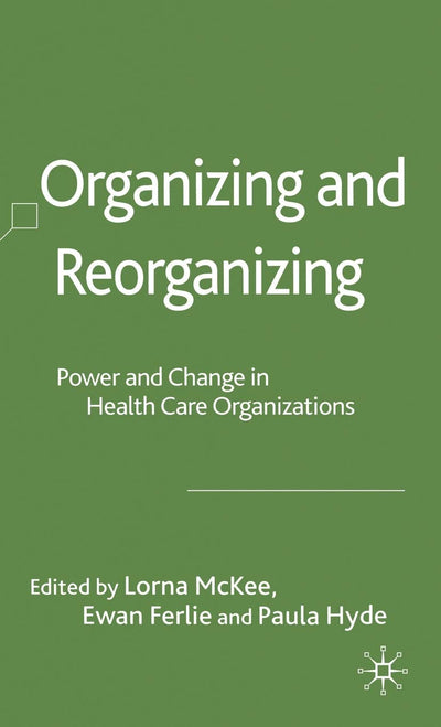 Organizing and Reorganizing: Power and Change in Health Care Organizations (Organizational Behaviour in Healthcare)