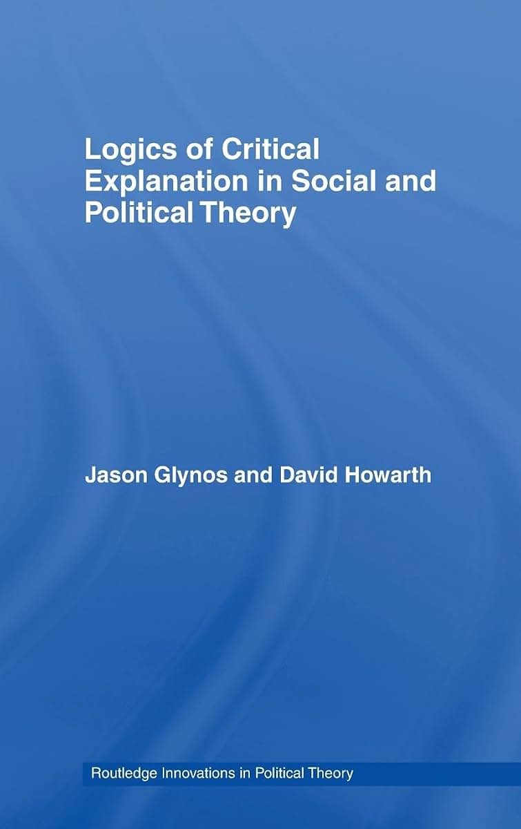 Logics of Critical Explanation in Social and Political Theory (Routledge Innovations in Political Theory)