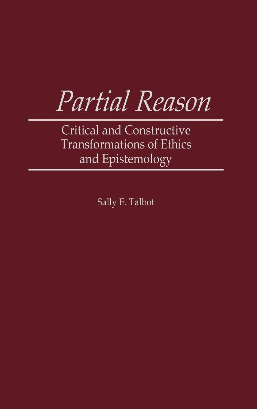 Partial Reason: Critical and Constructive Transformations of Ethics and Epistemology (Contributions in Philosophy)