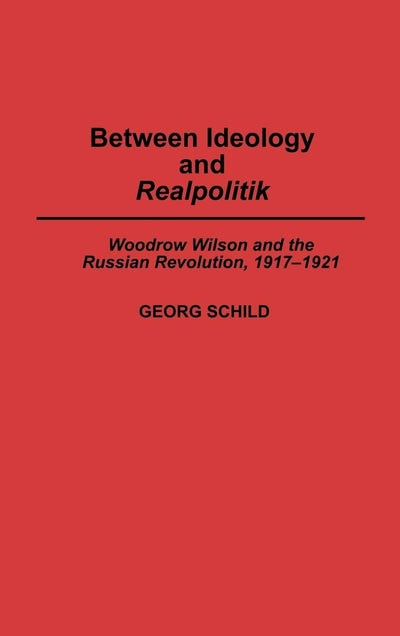 Between Ideology and Realpolitik: Woodrow Wilson and the Russian Revolution, 1917-1921 (Contributions to the Study of World History)