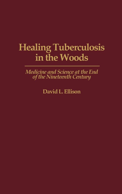 Healing Tuberculosis in the Woods: Medicine and Science at the End of the Nineteenth Century (Contributions in Medical Studies)