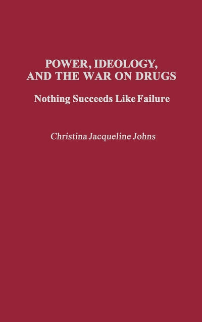 Power, Ideology, and the War on Drugs: Nothing Succeeds Like Failure (Praeger Series in Criminology and Crime Control Policy)