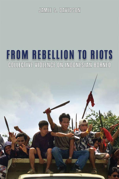From Rebellion to Riots: Collective Violence on Indonesian Borneo (New Perspectives in SE Asian Studies)