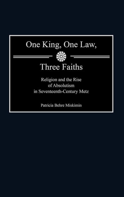 One King, One Law, Three Faiths: Religion and the Rise of Absolutism in Seventeenth-Century Metz (Contributions to the Study of World History)