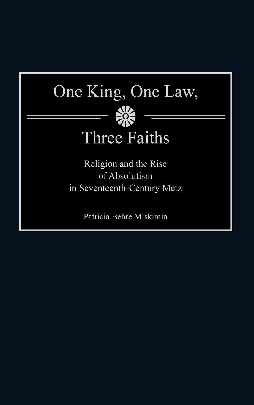 One King, One Law, Three Faiths: Religion and the Rise of Absolutism in Seventeenth-Century Metz (Contributions to the Study of World History)