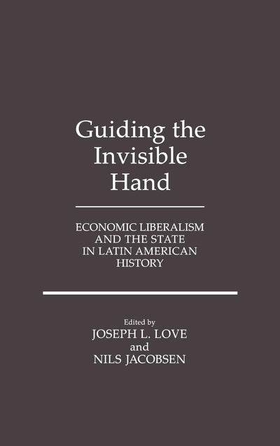Guiding the Invisible Hand: Economic Liberalism and the State in Latin American History