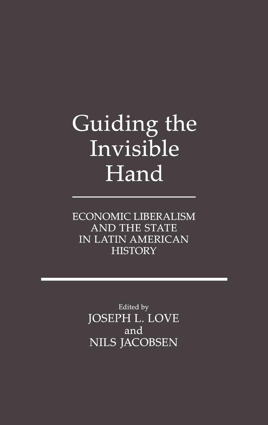 Guiding the Invisible Hand: Economic Liberalism and the State in Latin American History