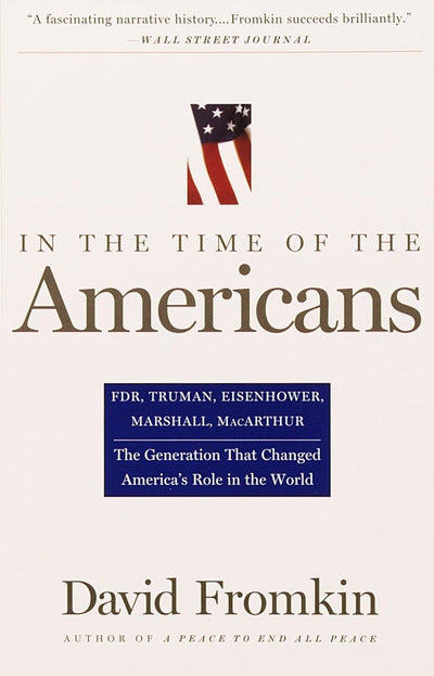 In The Time Of The Americans: FDR, Truman, Eisenhower, Marshall, MacArthur-The Generation That Changed America 's Role in the World