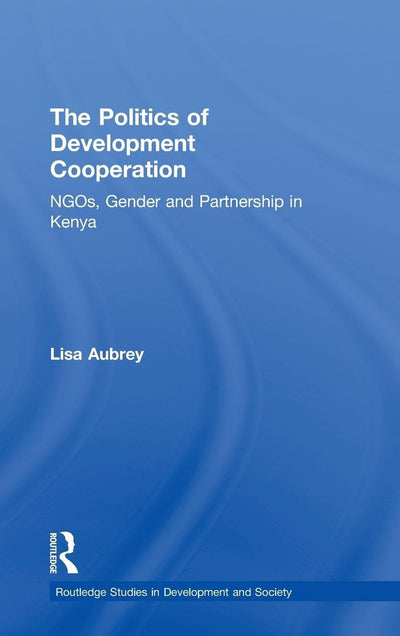 The Politics of Development Co-operation: NGOs, Gender and Partnership in Kenya (Routledge Studies in Development and Society)