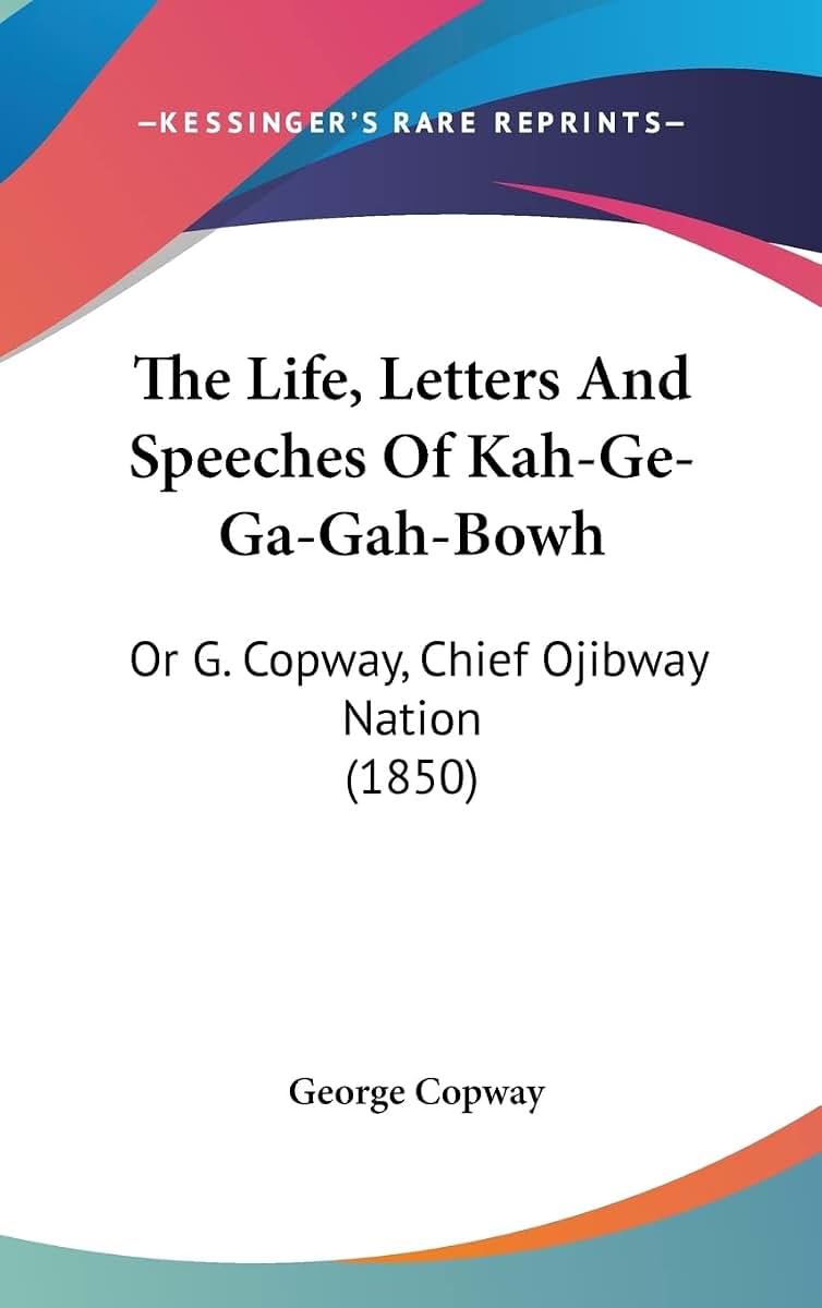 The Life, Letters And Speeches Of Kah-Ge-Ga-Gah-Bowh: Or G. Copway, Chief Ojibway Nation (1850)