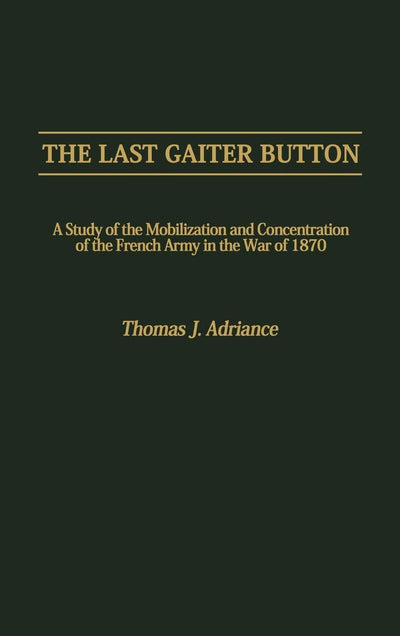 The Last Gaiter Button: A Study of the Mobilization and Concentration of the French Army in the War of 1870 (Contributions in Military Studies)