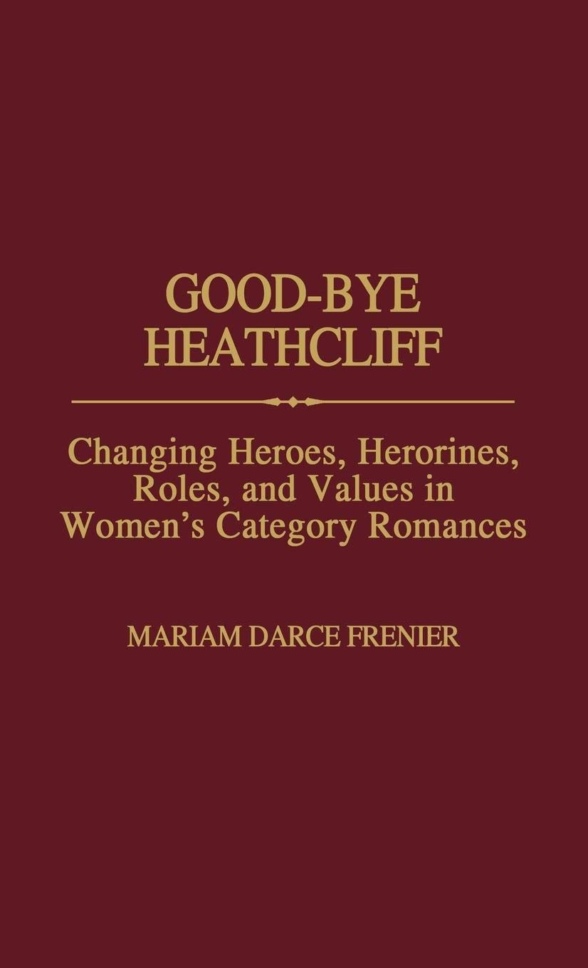 Good-Bye Heathcliff: Changing Heroes, Heroines, Roles, and Values in Women's Category Romances (Contributions in Women's Studies)