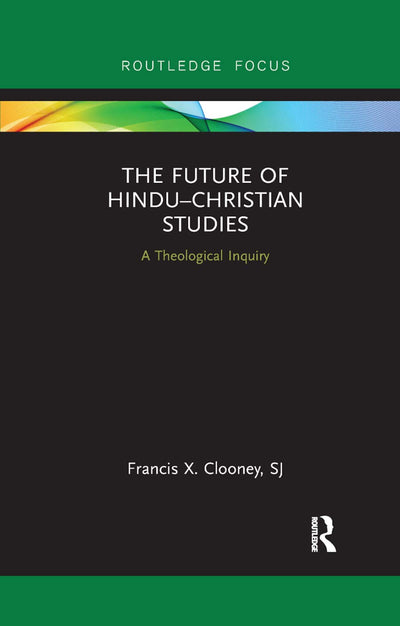 The Future of Hindu-Christian Studies: A Theological Inquiry (Routledge Hindu Studies Series)