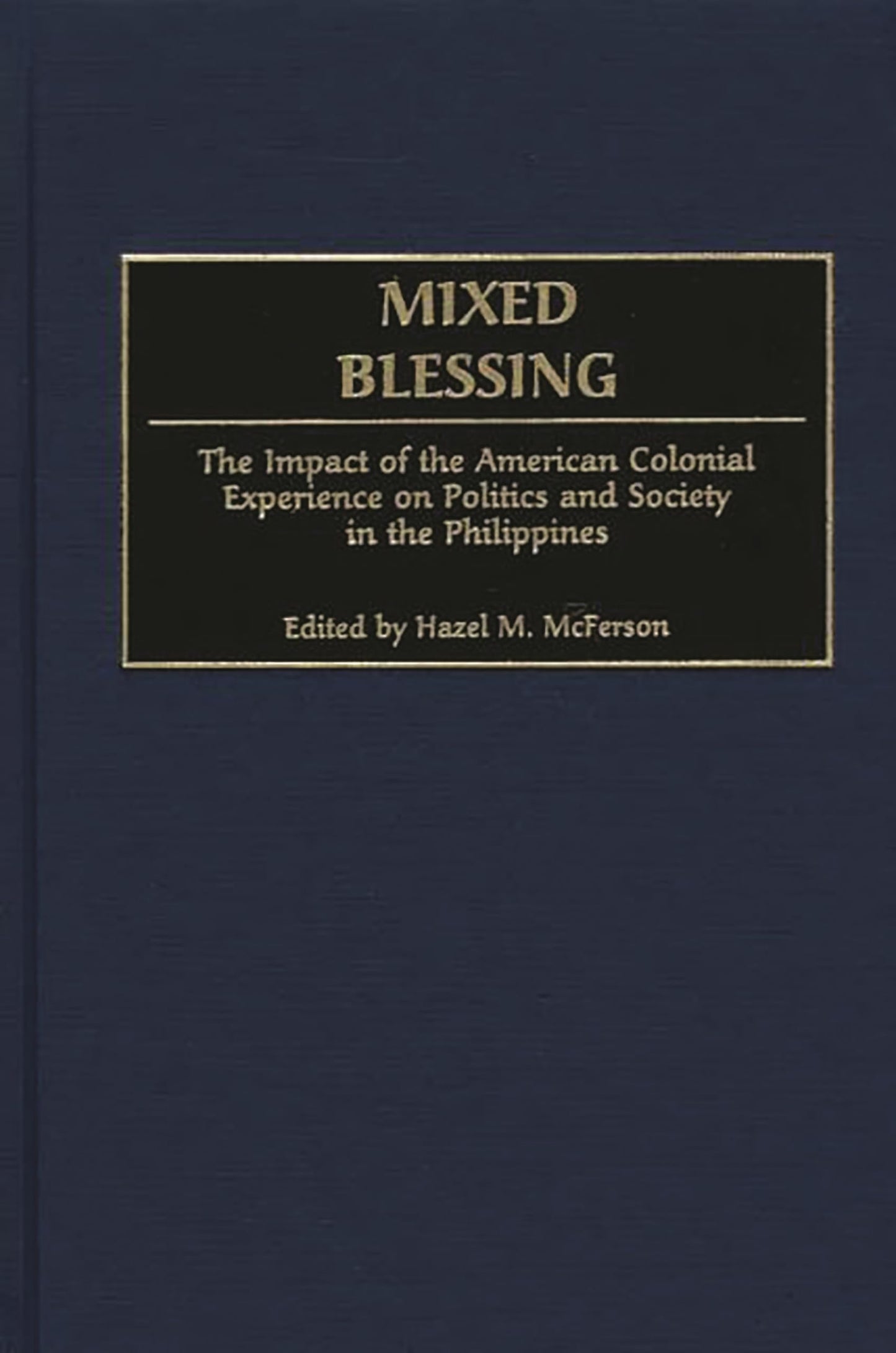 Mixed Blessing: The Impact of the American Colonial Experience on Politics and Society in the Philippines (Contributions in Comparative Colonial Studies)
