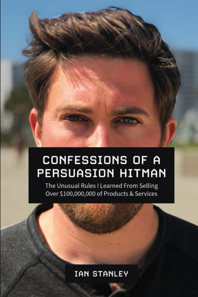 Confessions of a Persuasion Hitman: The Unusual Rules I Learned From Selling Over $100,000,000 of Products and Services