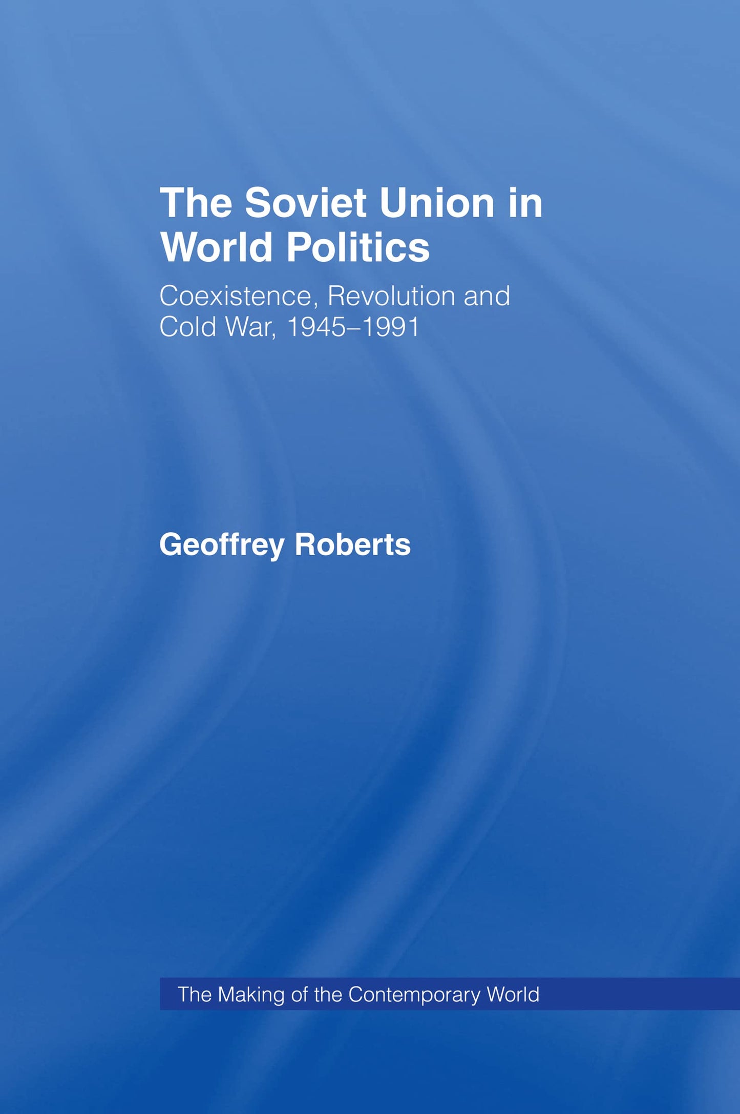 The Soviet Union in World Politics: Coexistence, Revolution and Cold War, 1945-1991 (The Making of the Contemporary World)