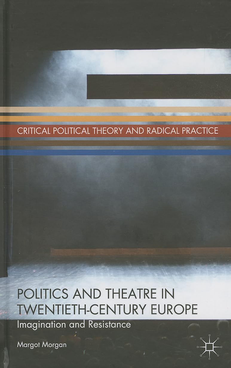 Politics and Theatre in Twentieth-Century Europe: Imagination and Resistance (Critical Political Theory and Radical Practice)