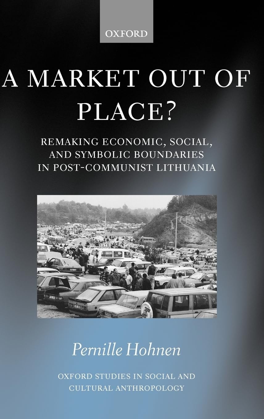 A Market out of Place?: Remaking Economic, Social, and Symbolic Boundaries in Post-Communist Lithuania (Oxford Studies in Social and Cultural Anthropology)