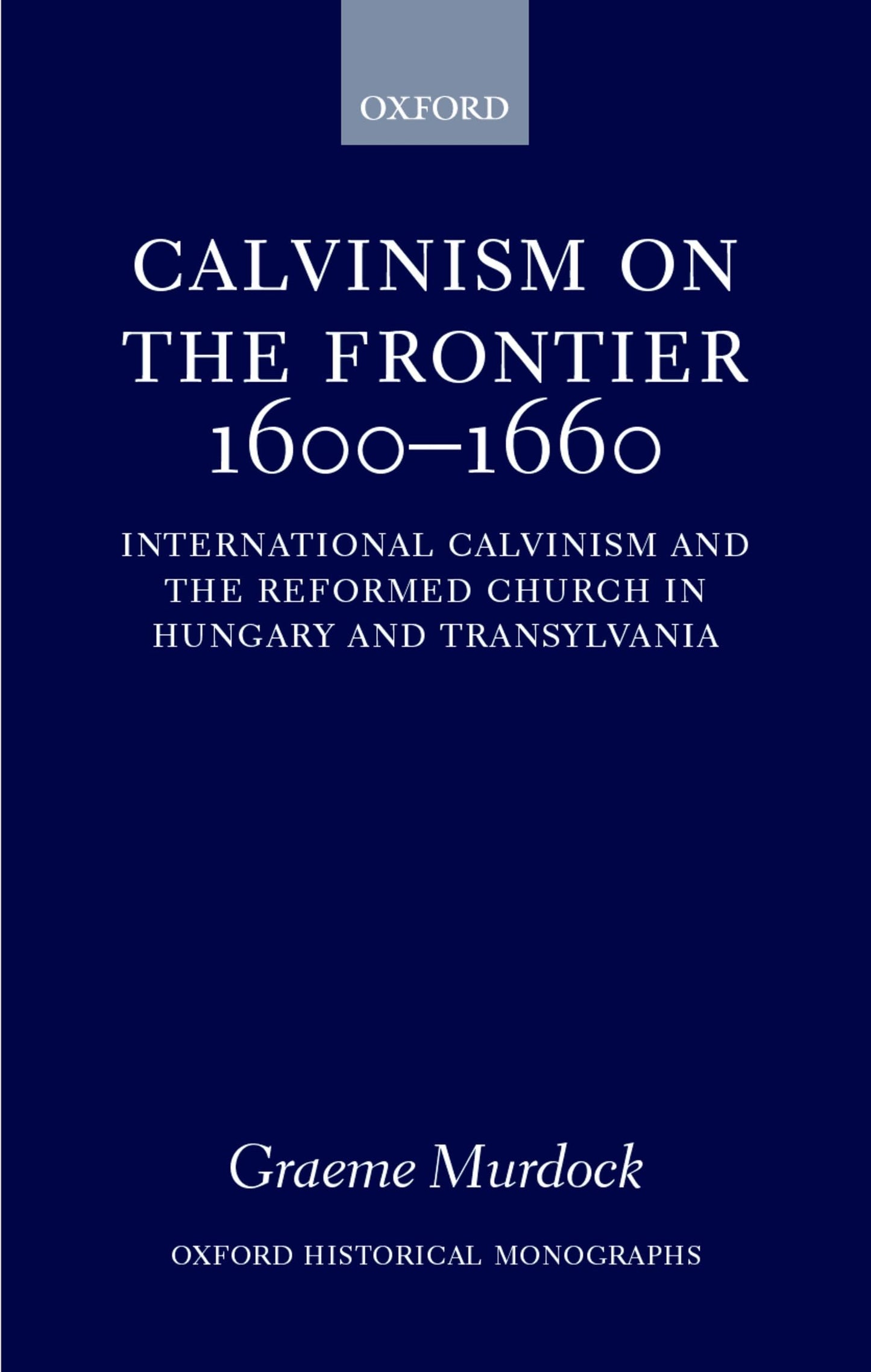Calvinism on the Frontier 1600-1660: International Calvinism and the Reformed Church in Hungary and Transylvania (Oxford Historical Monographs)