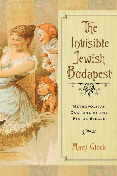 The Invisible Jewish Budapest: Metropolitan Culture at the Fin de Sicle (George L. Mosse Series in the History of European Culture, Sexuality, and Ideas)