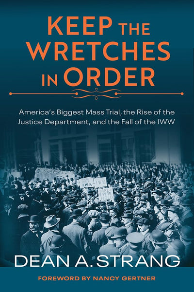 Keep the Wretches in Order: America's Biggest Mass Trial, the Rise of the Justice Department, and the Fall of the IWW