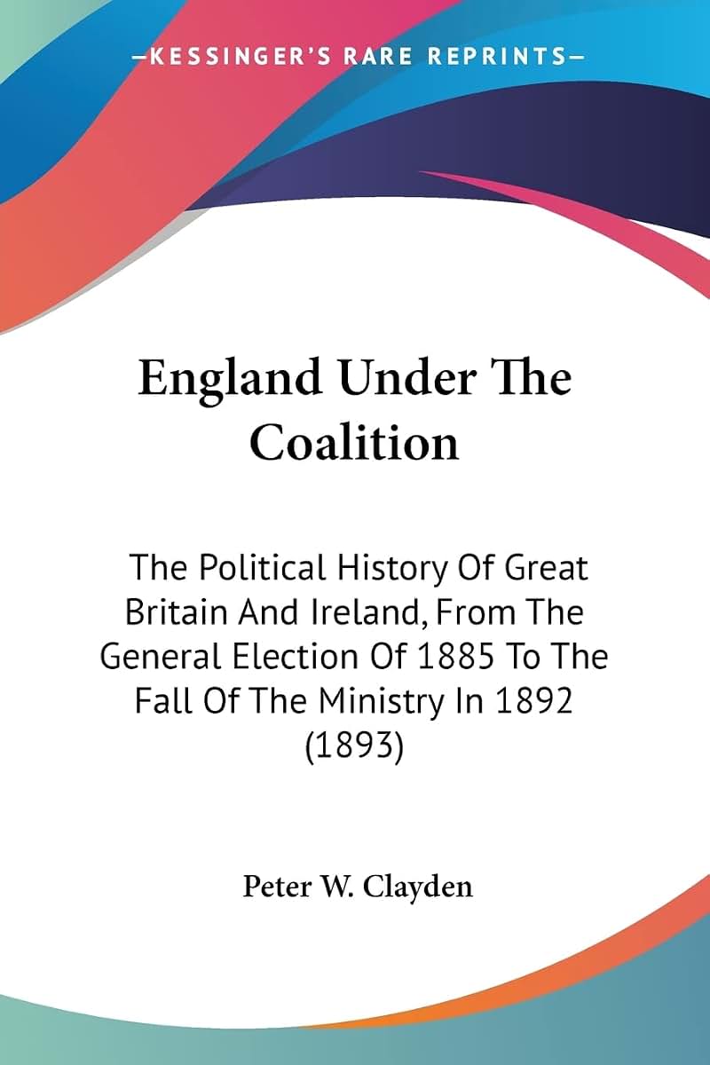 England Under The Coalition: The Political History Of Great Britain And Ireland, From The General Election Of 1885 To The Fall Of The Ministry In 1892 (1893)