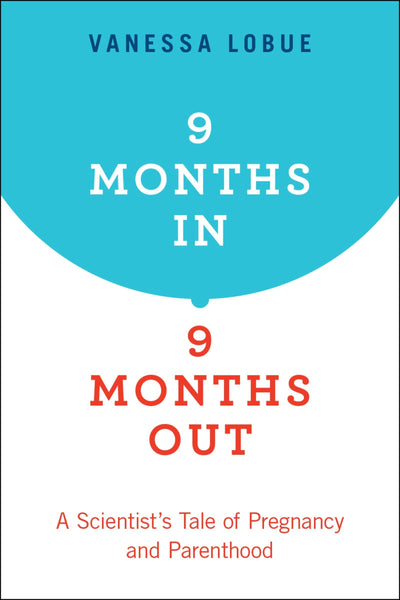 9 Months In, 9 Months Out: A Scientist's Tale of Pregnancy and Parenthood