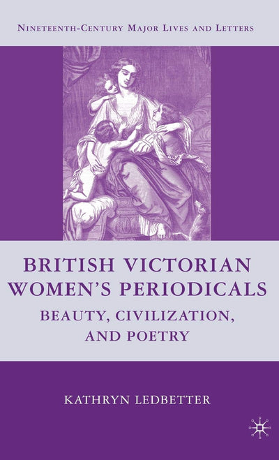 British Victorian Women's Periodicals: Beauty, Civilization, and Poetry (Nineteenth-Century Major Lives and Letters)