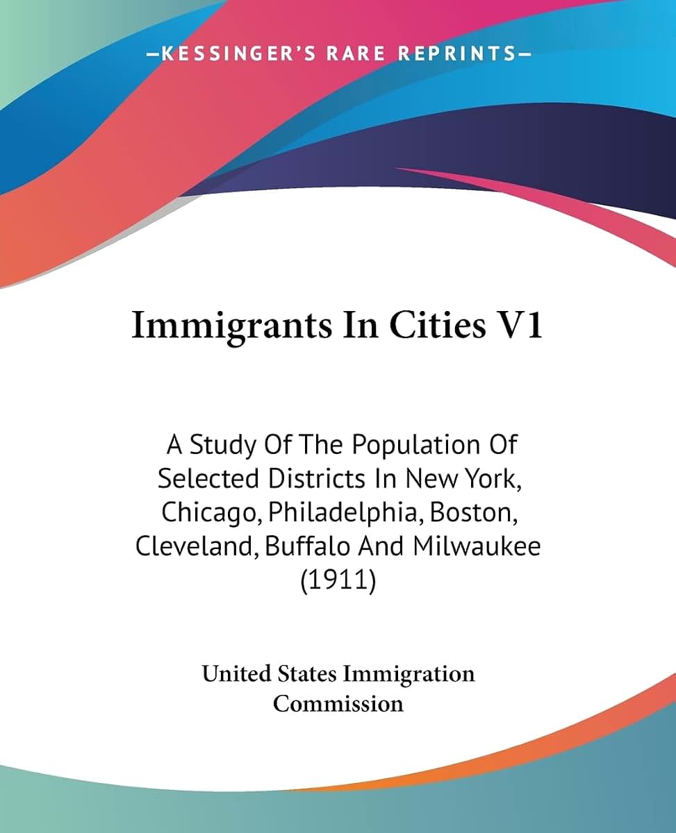 Immigrants In Cities V1: A Study Of The Population Of Selected Districts In New York, Chicago, Philadelphia, Boston, Cleveland, Buffalo And Milwaukee (1911)