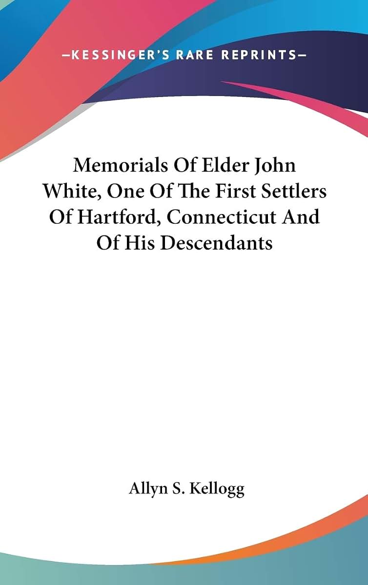 Memorials Of Elder John White, One Of The First Settlers Of Hartford, Connecticut And Of His Descendants