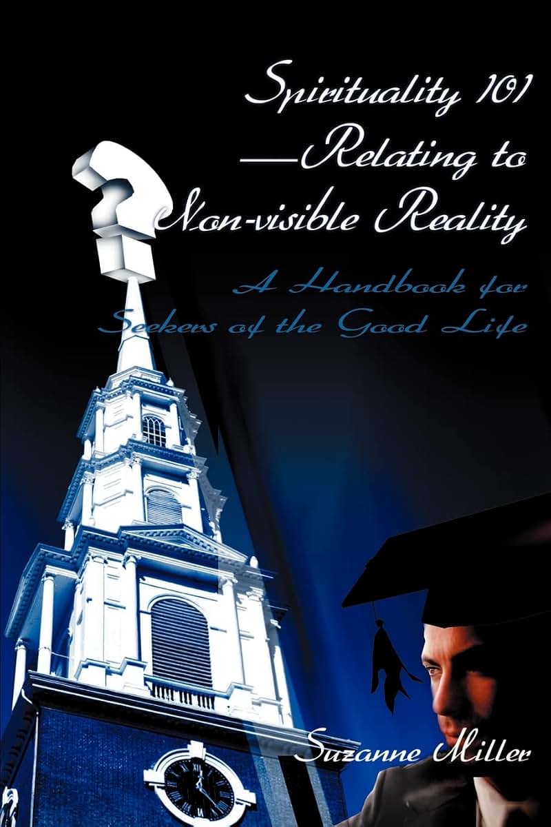 Spirituality 101-Relating to Non-visible Reality: A Handbook for Seekers of the Good Life