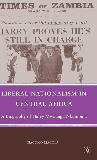 Liberal Nationalism in Central Africa: A Biography of Harry Mwaanga Nkumbula