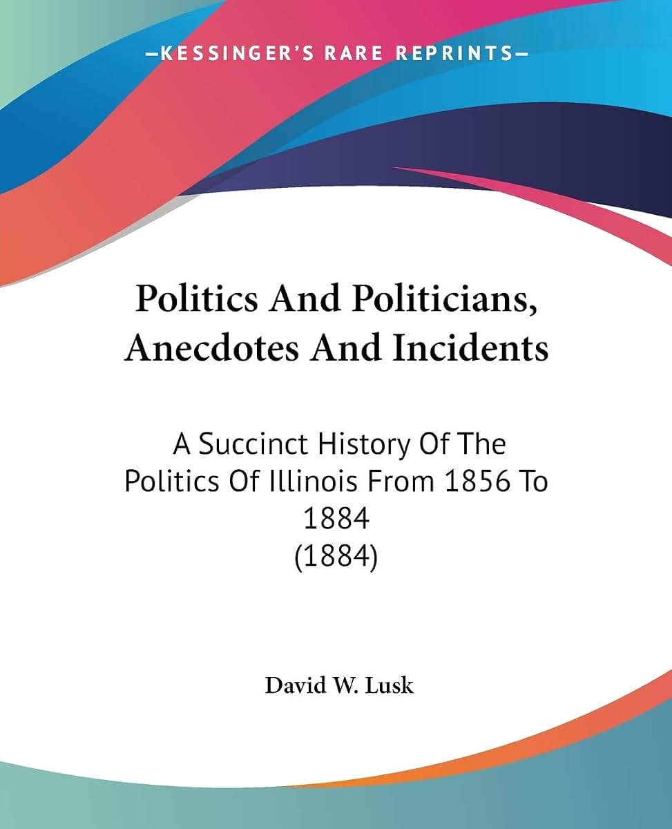 Politics And Politicians, Anecdotes And Incidents: A Succinct History Of The Politics Of Illinois From 1856 To 1884 (1884)